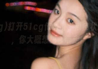 打开51cg传送门，瓜皮状态好到，你大概想把它带走！