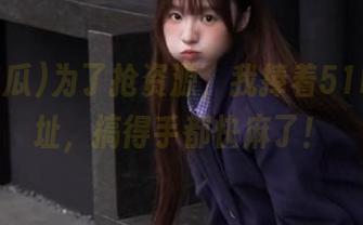 为了抢资源,我捧着51吃瓜网址,搞得手都快麻了!