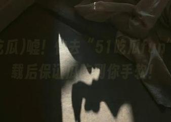 嘘！快去“51吃瓜fun”，下载后保证瓜吃到你手软！