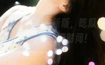 51吃瓜最新版,吃瓜直接到嘴,才不会浪费时间!
