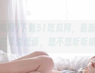 下载51吃瓜网，最新的瓜总是在耳边低语，想不想听听哦？