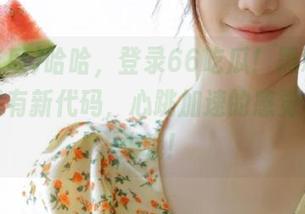 哈哈，登录66吃瓜！黑料中心今天又有新代码，心跳加速的感觉有点上头哦！