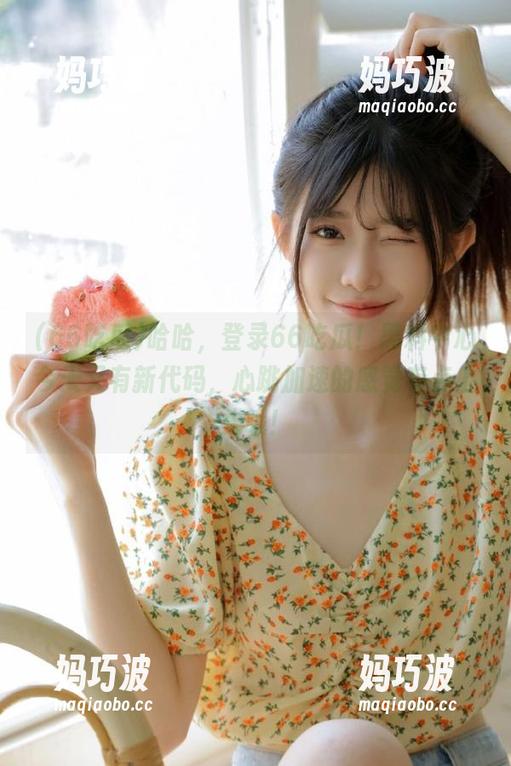 哈哈，登录66吃瓜！黑料中心今天又有新代码，心跳加速的感觉有点上头哦！