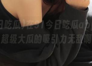 在91今日吃瓜app上，这些超级大瓜的吸引力无敌啊！