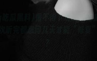 恨不得下载cgg吃瓜黑料，每次听完都想问几天才能“修复”回来？