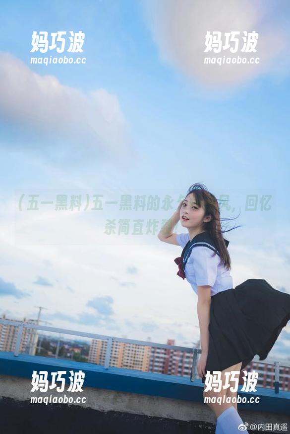 五一黑料 五一黑料的永久怀旧风,回忆杀简直炸裂!