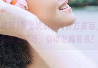 吾爱吃瓜官网官方推荐，超火爆吃瓜技巧，你得收藏留名！