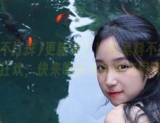 更新来了!在黑料不打烊的边缘狂欢,快来瞧瞧大家都在闹哪样!