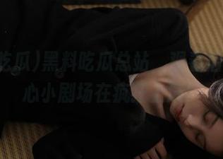 黑料吃瓜总站，观看后我的内心小剧场在疯狂上演！