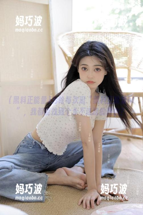 黑料正能量 为啥每次逛“黑料正能量hl”,我都能找到个永不迷路的理由?