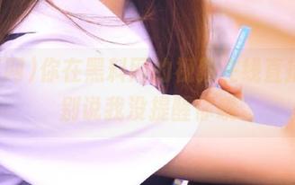 你在黑料网的视频在线直播中，别说我没提醒你哦