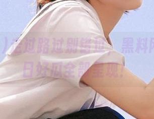 走过路过别错过，黑料网官网今日好瓜全部呈现！