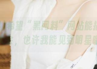 希望“黑网料”网站能搞个吃瓜大会，也许我能见到明星哦